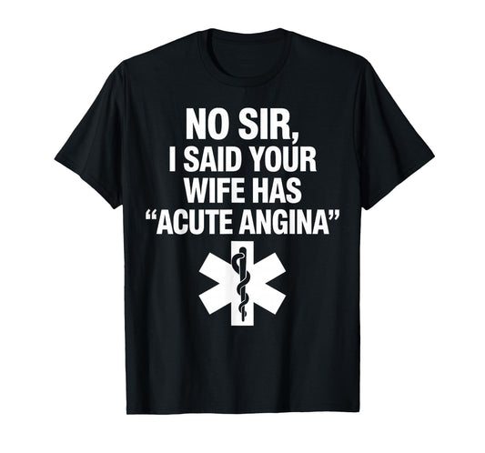 No Sir I Said Your Wife Has Acute Angina Paramedic Doctor T-Shirt