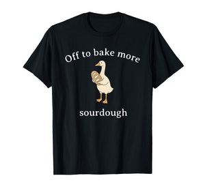 Off to Bake More Sourdough, Funny Sourdough Bread Goose T-Shirt