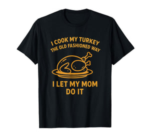 I Cook My Turkey The Old Fashioned Way I Let My Mom Do It T-Shirt