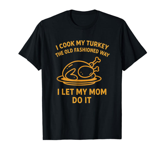 I Cook My Turkey The Old Fashioned Way I Let My Mom Do It T-Shirt