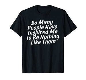 so Many People Have Inspired Me to Be Nothing Like Them T-Shirt