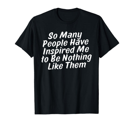 so Many People Have Inspired Me to Be Nothing Like Them T-Shirt