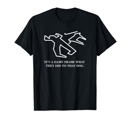 It's a Damn Shame What They Did to That Dog - Funny Quote T-Shirt