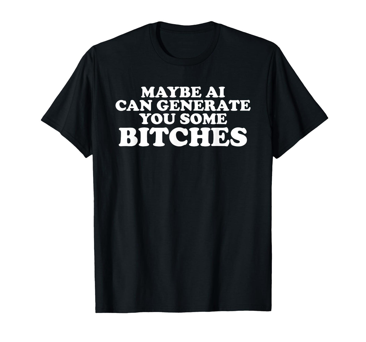 Maybe AI can Generate You Some Bitches T-Shirt