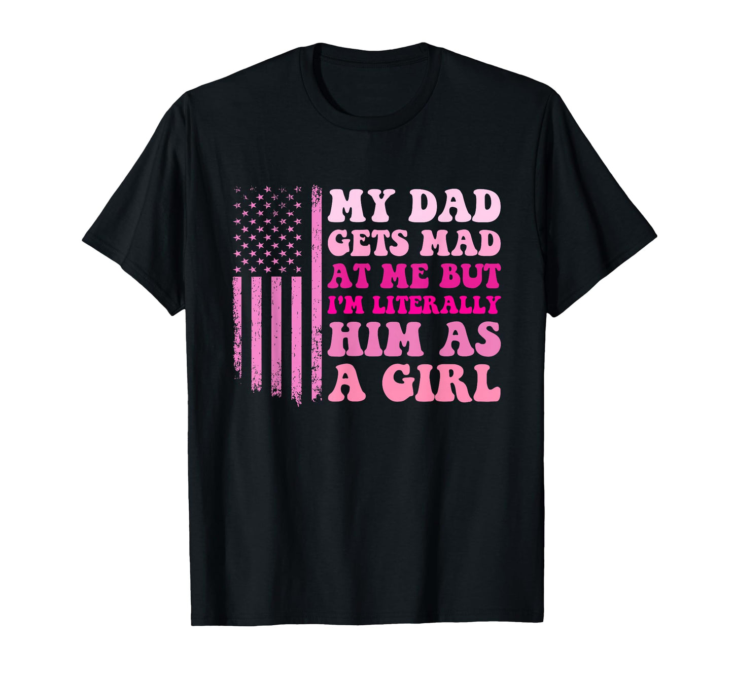 My Dad Gets Mad at Me But I'm Literally Him As A Girl T-Shirt