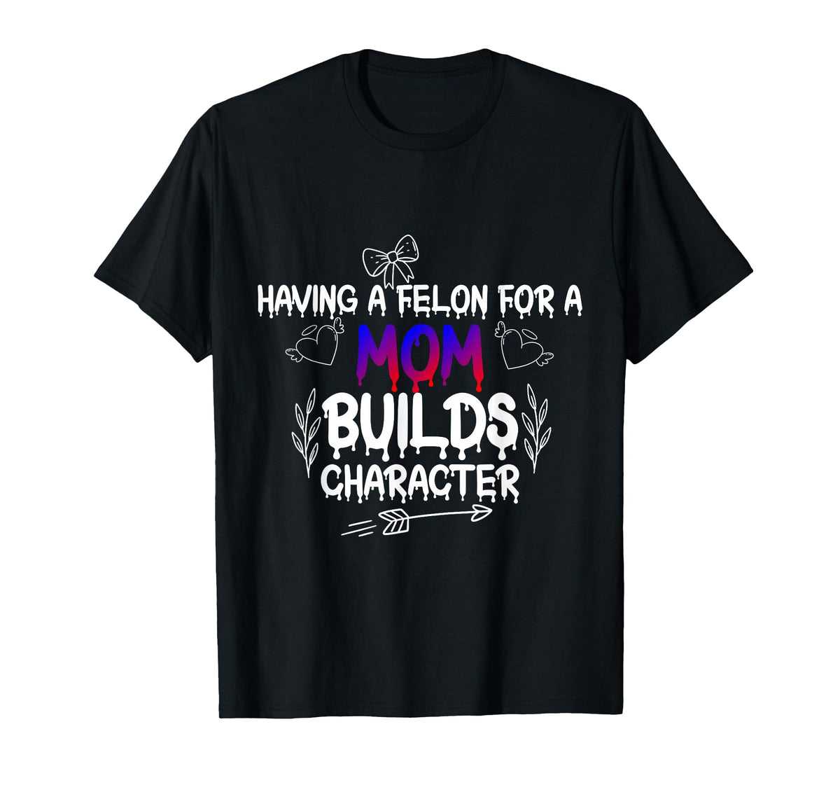 Having A felon for a mom Builds Character T-Shirt