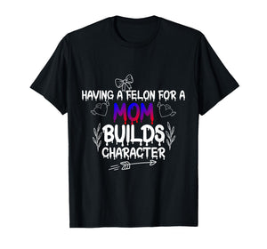 Having A felon for a mom Builds Character T-Shirt