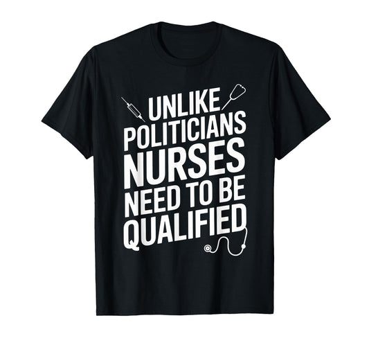 Unlike Politicians Nurses Need to Be Qualified Sarcasm Quote T-Shirt