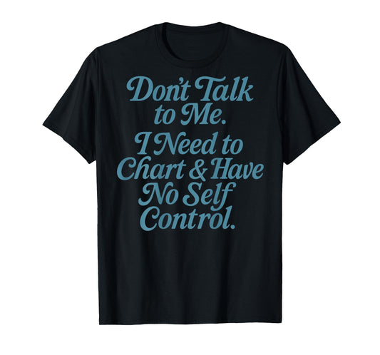 Don't Talk to Me. I Have to Chart & Have No Self-Control T-Shirt