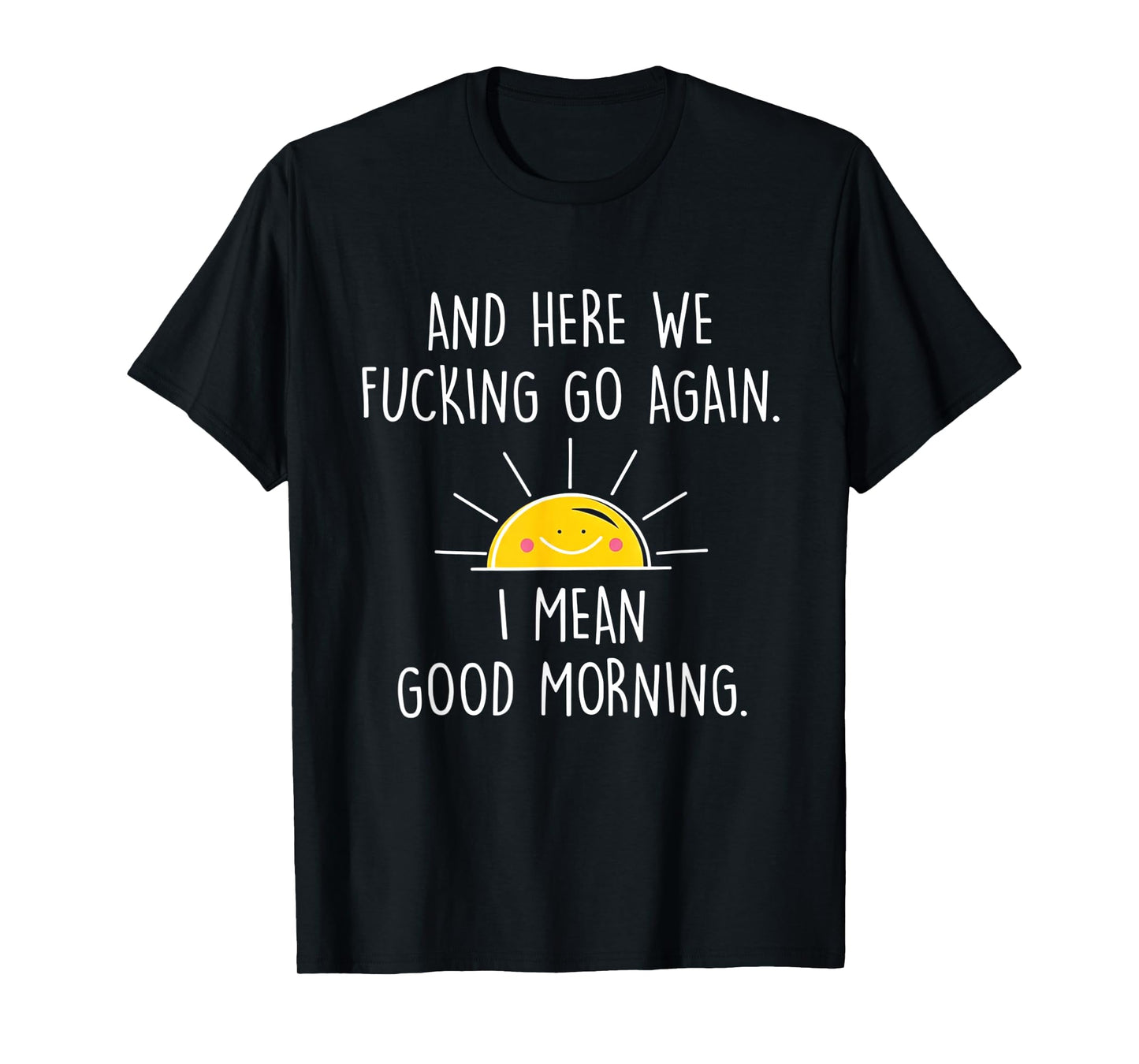 and Here We Fucking Go Again I Mean Good Morning T-Shirt