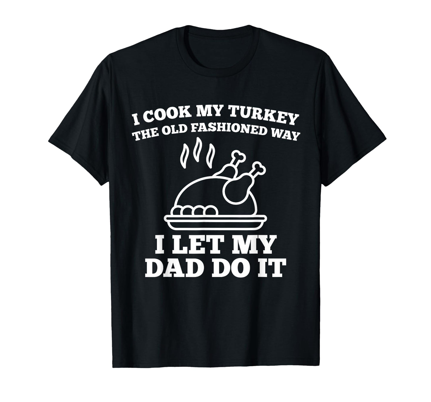 I Cook My Turkey The Old Fashioned Way I Let My Dad Do It T-Shirt
