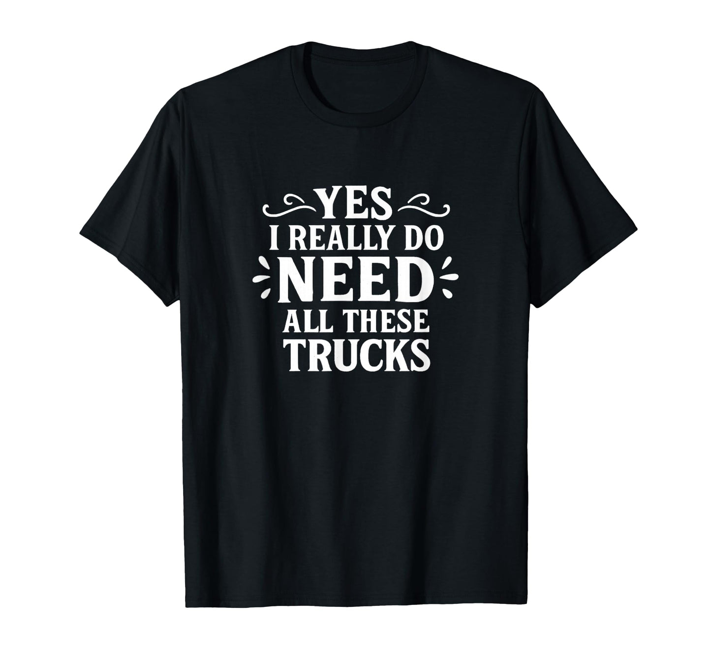 Yes I Really Do Need All These Trucks - T-Shirt