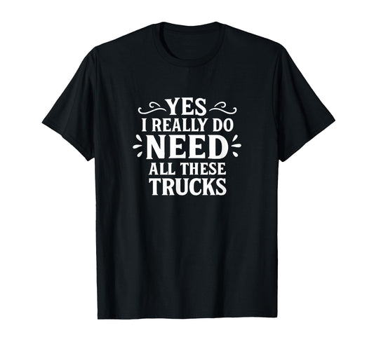 Yes I Really Do Need All These Trucks - T-Shirt