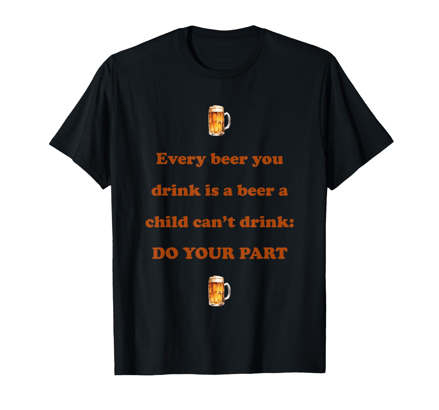 Every Beer You Drink is A Beer A Child Can't Drink Do Your T-Shirt