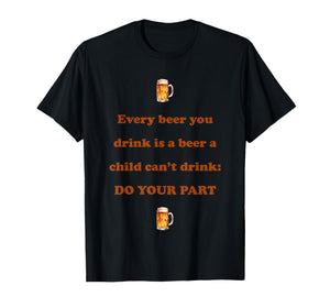 Every Beer You Drink is A Beer A Child Can't Drink Do Your T-Shirt