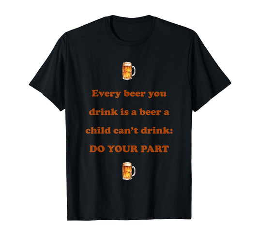 Every Beer You Drink is A Beer A Child Can't Drink Do Your T-Shirt