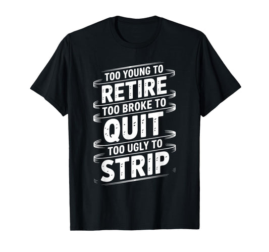 Too Young to Retire Too Broke to Quit to Ugly to Strip Funny T-Shirt
