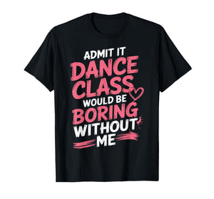 Admit It Dance Class Would Be Boring Without Me T-Shirt