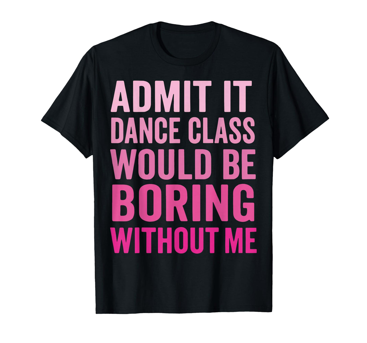 Admit It Dance Class Would Be Boring Without Me T-Shirt