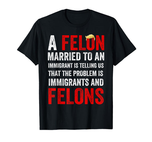 A Felon Married to an Immigrant is Telling Us That Problem T-Shirt