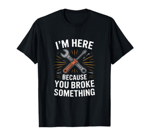 IM HERE Because You Broke Something Mechanic Joke T-Shirt