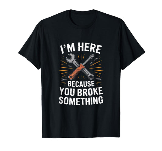 IM HERE Because You Broke Something Mechanic Joke T-Shirt