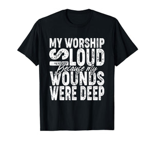 My Worship is Loud Because My Wounds were Deep Bible Verse T-Shirt