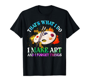 That's What I Do I Make Art and I Forget Things Art Painting T-Shirt
