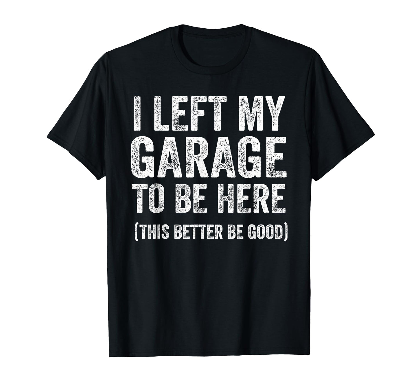 I Left My Garage to Be Here Funny Car Guy Mechanic T-Shirt