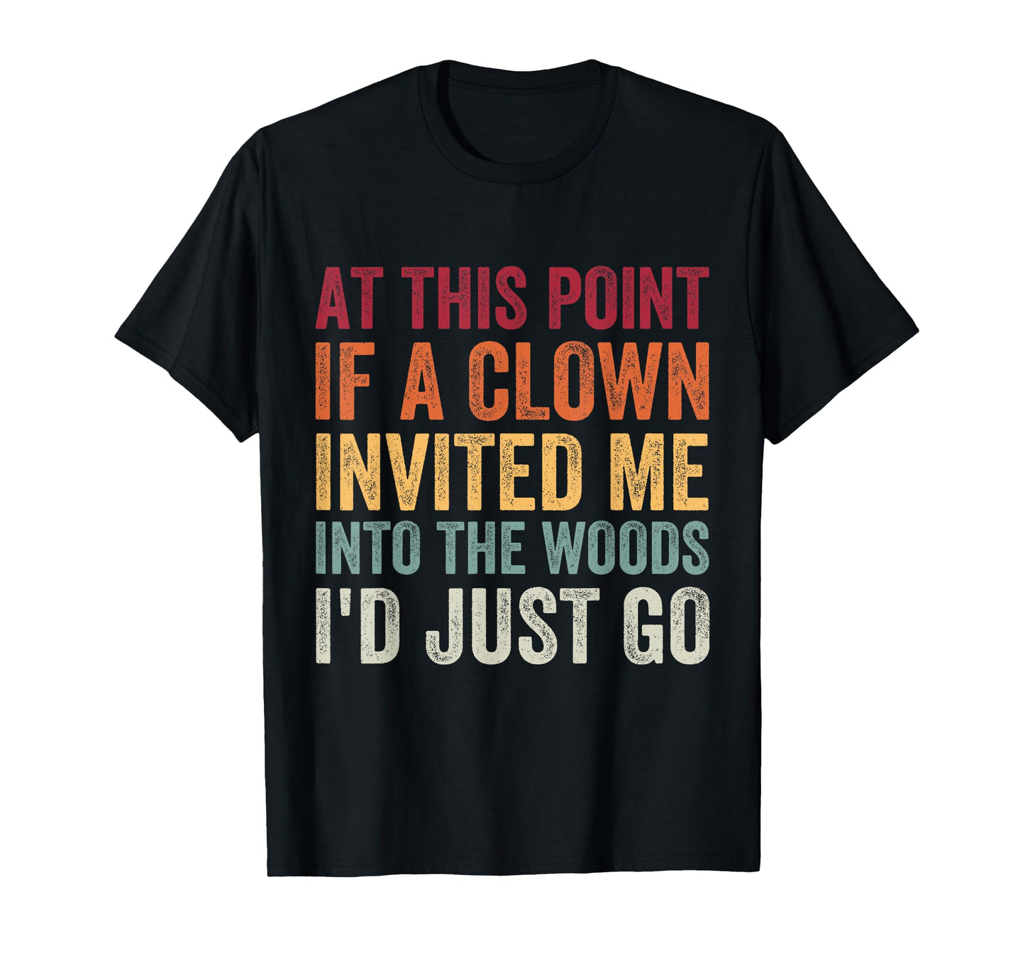at This Point If A Clown Invited Me Into The Woods I'd Just T-Shirt