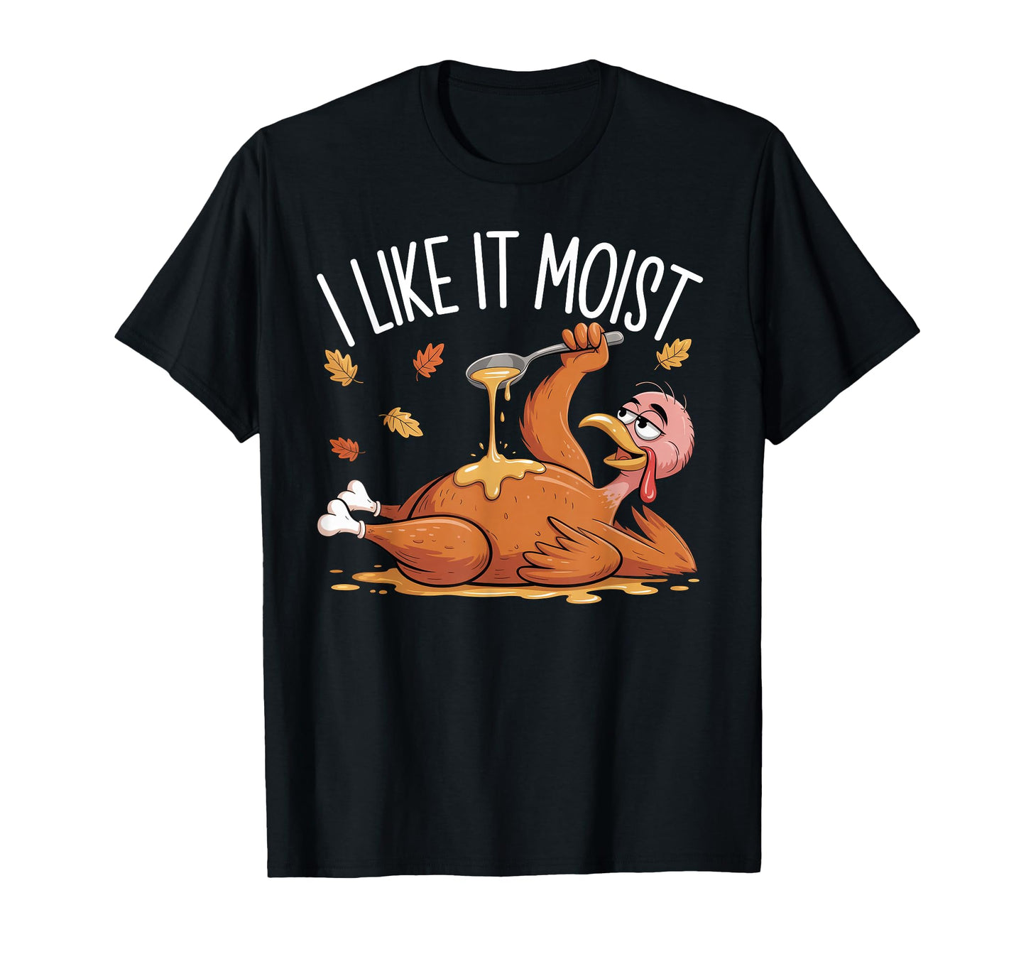 I Like It Moist Funny Turkey Thanksgiving for Men Women T-Shirt