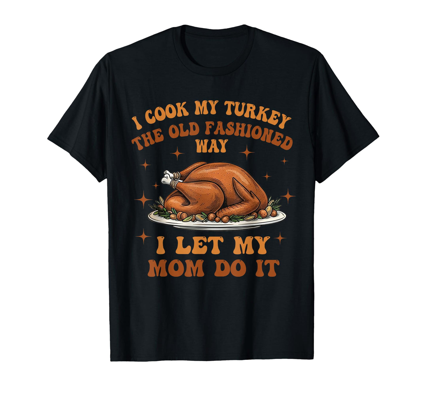 I Cook My Turkey The Old Fashioned Way I Let My Mom Do It T-Shirt
